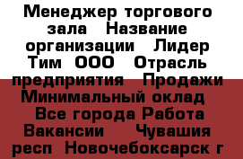 Менеджер торгового зала › Название организации ­ Лидер Тим, ООО › Отрасль предприятия ­ Продажи › Минимальный оклад ­ 1 - Все города Работа » Вакансии   . Чувашия респ.,Новочебоксарск г.